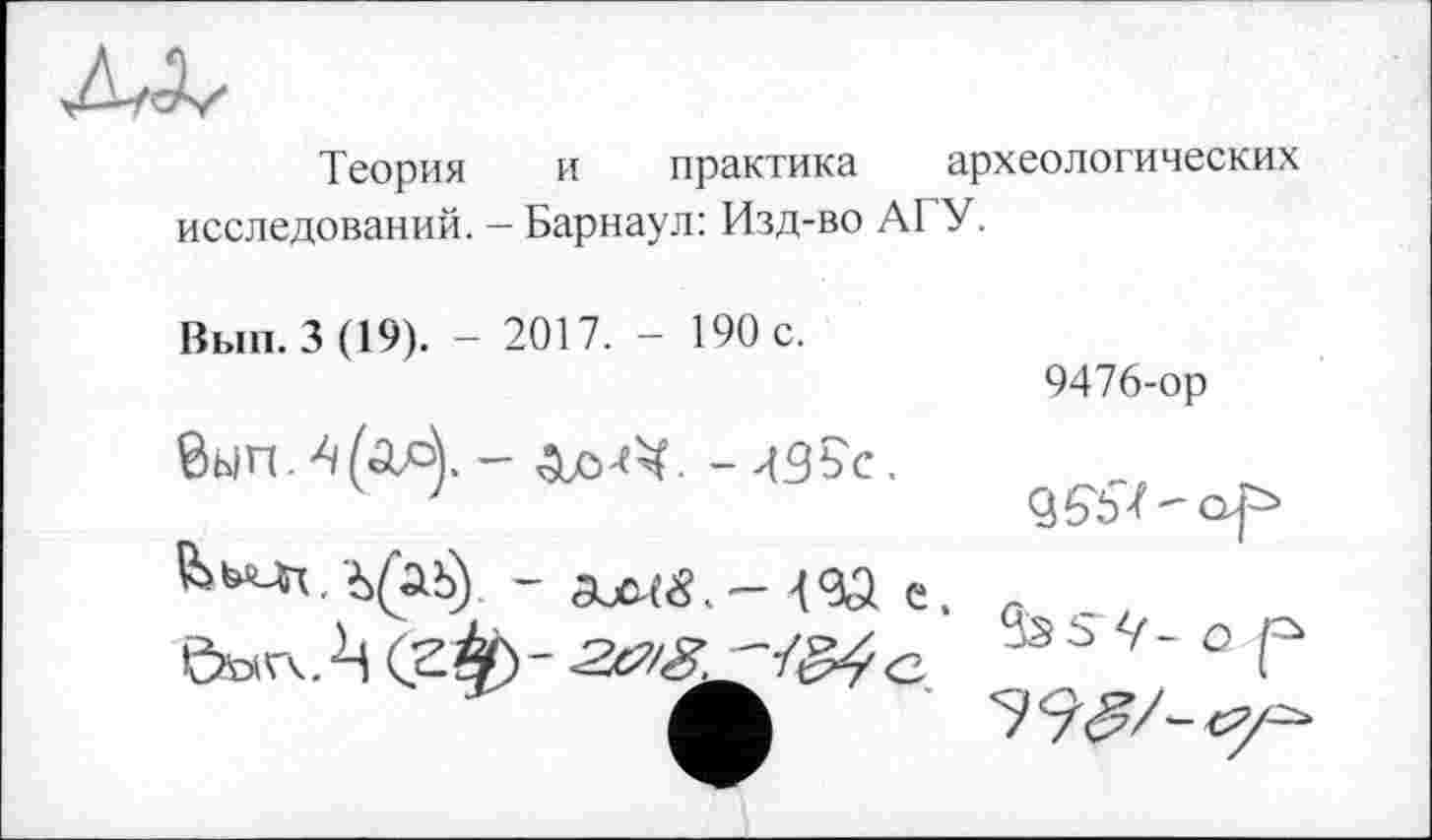 ﻿Теория и практика археологических исследований. - Барнаул: Изд-во АГУ.
Вып. 3 (19). - 2017. - 190 с.	9476-ор
-И3?с.	дет-О'Р
ш е.	Sss Ч~ о р